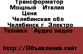 Трансформатор  Мощный - Италия. › Цена ­ 1 500 - Челябинская обл., Челябинск г. Электро-Техника » Аудио-видео   